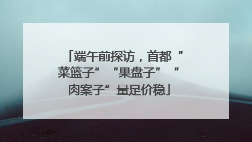 端午前探访，首都“菜篮子”“果盘子”“肉案子”量足价稳