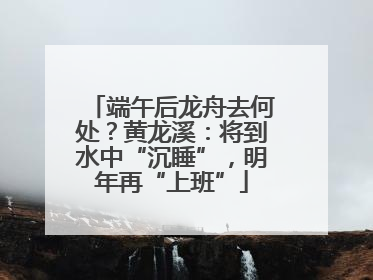 端午后龙舟去何处？黄龙溪：将到水中“沉睡”，明年再“上班”