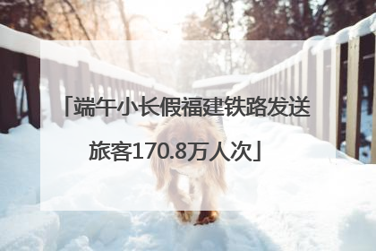 端午小长假福建铁路发送旅客170.8万人次