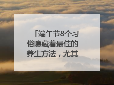 端午节8个习俗隐藏着最佳的养生方法，尤其最后两个
