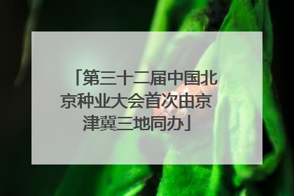 第三十二届中国北京种业大会首次由京津冀三地同办