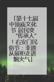 第十七届中顶庙文化节 居民变“传承人”！右安门民俗节：非遗从展柜走进烟火气
