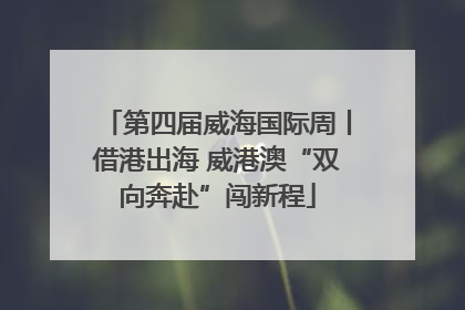第四届威海国际周丨借港出海 威港澳“双向奔赴”闯新程