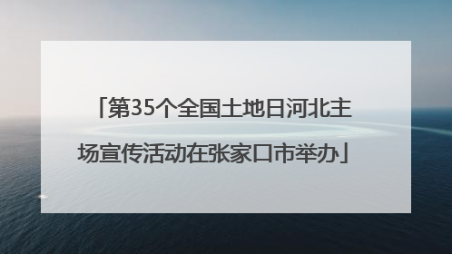 第35个全国土地日河北主场宣传活动在张家口市举办
