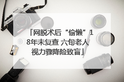 网脱术后“偷懒”18年未复查 六旬老人视力骤降险致盲