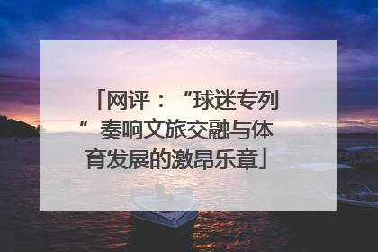 网评：“球迷专列”奏响文旅交融与体育发展的激昂乐章