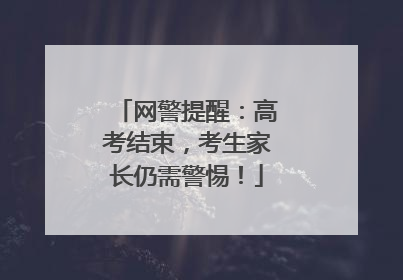 网警提醒：高考结束，考生家长仍需警惕！