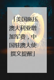 美国施压澳大利亚增加军费，中国驻澳大使撰文提醒