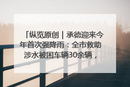 纵览原创｜承德迎来今年首次强降雨：全市救助涉水被困车辆30余辆，8日晚市区已无积水路段，交通恢复畅通