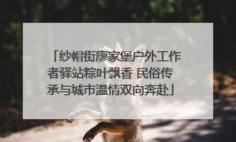 纱帽街廖家堡户外工作者驿站粽叶飘香 民俗传承与城市温情双向奔赴