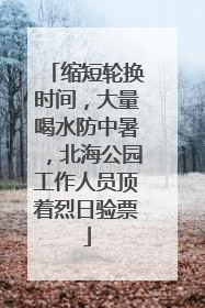 缩短轮换时间，大量喝水防中暑，北海公园工作人员顶着烈日验票
