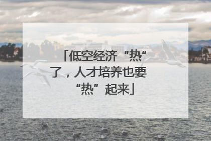 低空经济“热”了，人才培养也要“热”起来
