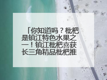 你知道吗？枇杷是镇江特色水果之一！镇江枇杷喜获长三角精品枇杷推选金奖