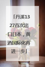 丹溪1327首次出口日本，黄酒国际化再进一步