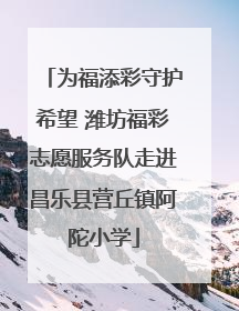 为福添彩守护希望 潍坊福彩志愿服务队走进昌乐县营丘镇阿陀小学