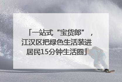 一站式“宝货郎”，江汉区把绿色生活装进居民15分钟生活圈