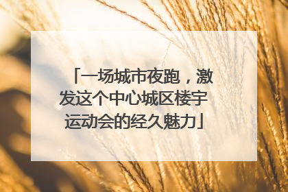 一场城市夜跑，激发这个中心城区楼宇运动会的经久魅力