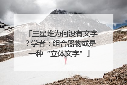 三星堆为何没有文字？学者：组合器物或是一种“立体文字”
