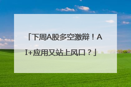下周A股多空激辩！AI+应用又站上风口？
