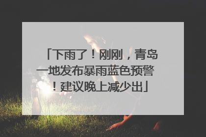 下雨了！刚刚，青岛一地发布暴雨蓝色预警！建议晚上减少出
