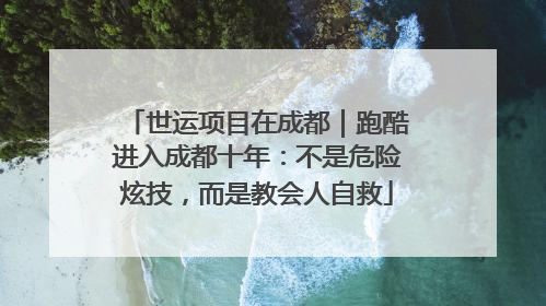 世运项目在成都｜跑酷进入成都十年：不是危险炫技，而是教会人自救