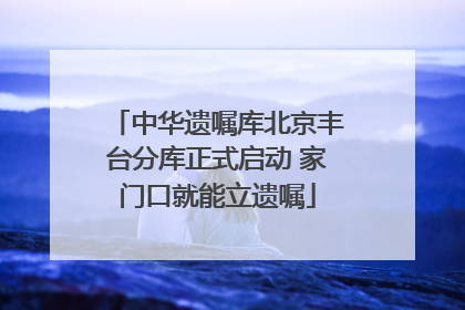 中华遗嘱库北京丰台分库正式启动 家门口就能立遗嘱