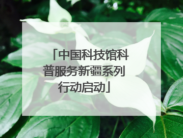 中国科技馆科普服务新疆系列行动启动