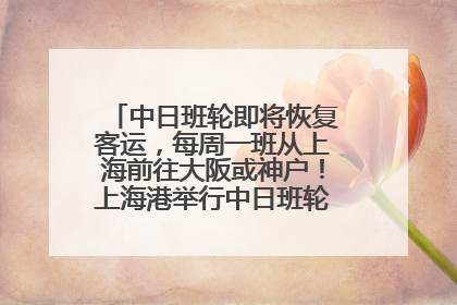 中日班轮即将恢复客运，每周一班从上海前往大阪或神户！上海港举行中日班轮船港联动应急演练