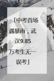 中考首场遇暴雨，武汉9.85万考生无一误考
