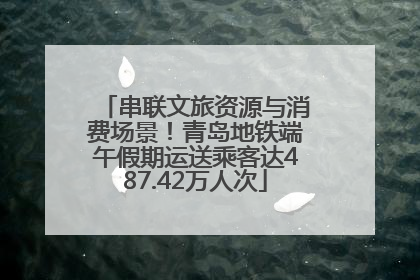 串联文旅资源与消费场景！青岛地铁端午假期运送乘客达487.42万人次