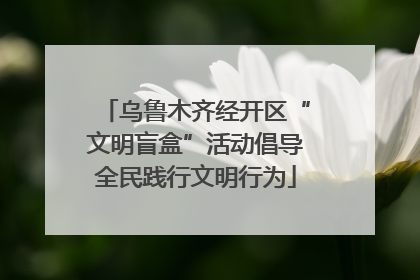 乌鲁木齐经开区“文明盲盒”活动倡导全民践行文明行为