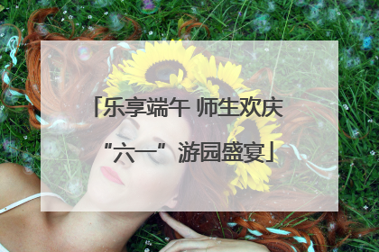 乐享端午 师生欢庆“六一”游园盛宴