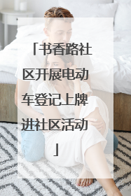 书香路社区开展电动车登记上牌进社区活动