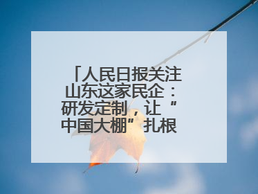 人民日报关注山东这家民企：研发定制，让“中国大棚”扎根全球40余国