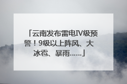 云南发布雷电Ⅳ级预警！9级以上阵风、大冰雹、暴雨……