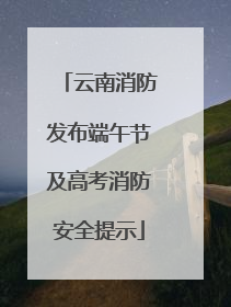 云南消防发布端午节及高考消防安全提示