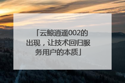 云鲸逍遥002的出现，让技术回归服务用户的本质