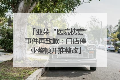 亚朵“医院枕套”事件再致歉：门店停业整顿并推整改