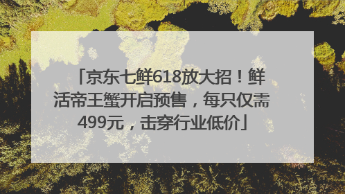 京东七鲜618放大招！鲜活帝王蟹开启预售，每只仅需499元，击穿行业低价