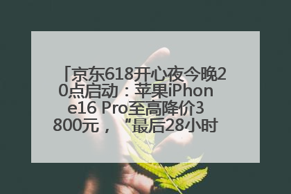 京东618开心夜今晚20点启动：苹果iPhone16 Pro至高降价3800元，“最后28小时”推出十二大补贴
