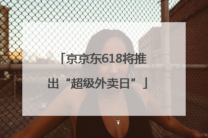 京京东618将推出“超级外卖日”