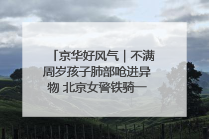 京华好风气｜不满周岁孩子肺部呛进异物 北京女警铁骑一路警灯护送