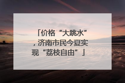 价格“大跳水”，济南市民今夏实现“荔枝自由”