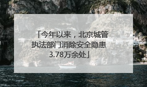 今年以来，北京城管执法部门消除安全隐患3.78万余处