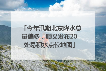 今年汛期北京降水总量偏多，顺义发布20处易积水点位地图