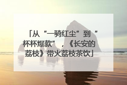 从“一骑红尘”到“杯杯爆款”，《长安的荔枝》带火荔枝茶饮