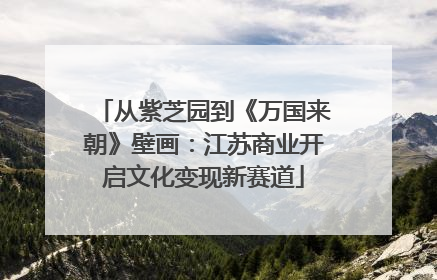 从紫芝园到《万国来朝》壁画：江苏商业开启文化变现新赛道