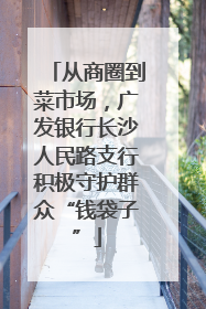从商圈到菜市场，广发银行长沙人民路支行积极守护群众“钱袋子”