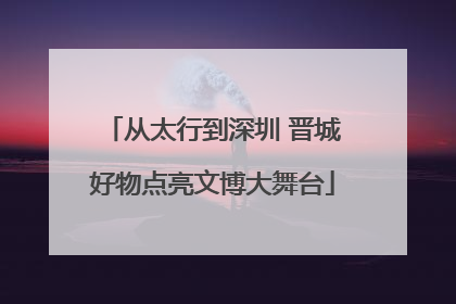 从太行到深圳 晋城好物点亮文博大舞台
