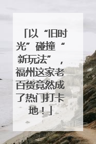 以“旧时光”碰撞“新玩法”，福州这家老百货竟然成了热门打卡地！